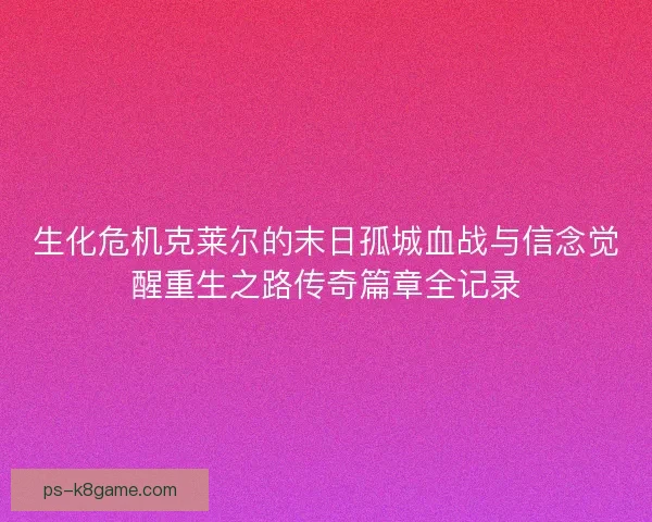 生化危机克莱尔的末日孤城血战与信念觉醒重生之路传奇篇章全记录