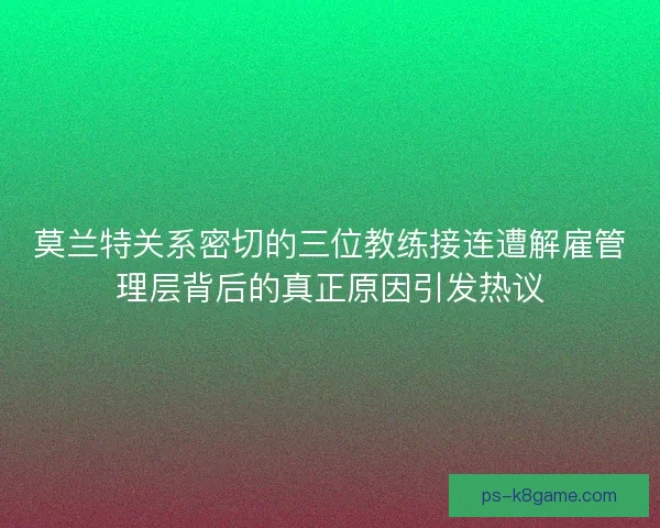 莫兰特关系密切的三位教练接连遭解雇管理层背后的真正原因引发热议 莫兰特关系密切的三位教练接连遭解雇管理层背后的真正原因引发热议