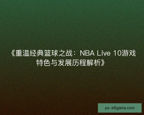 《重温经典篮球之战：NBA Live 10游戏特色与发展历程解析》