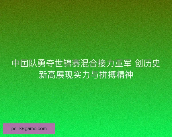 中国队勇夺世锦赛混合接力亚军 创历史新高展现实力与拼搏精神 中国队勇夺世锦赛混合接力亚军 创历史新高展现实力与拼搏精神