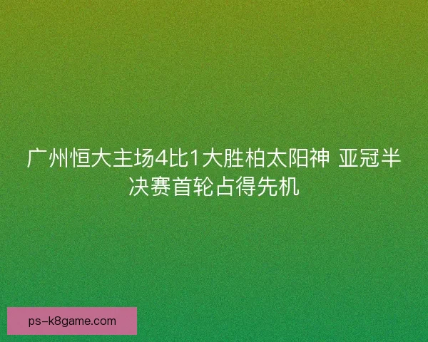 广州恒大主场4比1大胜柏太阳神 亚冠半决赛首轮占得先机 广州恒大主场4比1大胜柏太阳神 亚冠半决赛首轮占得先机