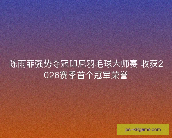 陈雨菲强势夺冠印尼羽毛球大师赛 收获2026赛季首个冠军荣誉