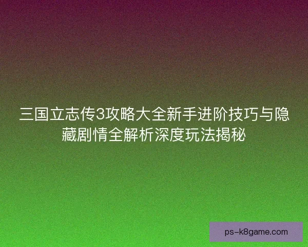 三国立志传3攻略大全新手进阶技巧与隐藏剧情全解析深度玩法揭秘
