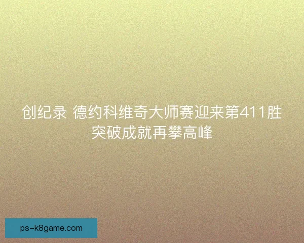 创纪录 德约科维奇大师赛迎来第411胜突破成就再攀高峰