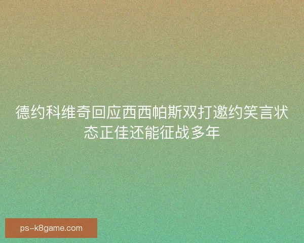 德约科维奇回应西西帕斯双打邀约笑言状态正佳还能征战多年