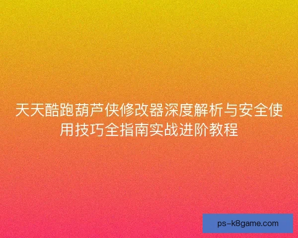 天天酷跑葫芦侠修改器深度解析与安全使用技巧全指南实战进阶教程