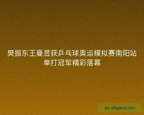 樊振东王曼昱获乒乓球奥运模拟赛南阳站单打冠军精彩落幕