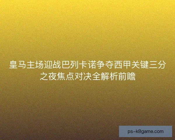 皇马主场迎战巴列卡诺争夺西甲关键三分之夜焦点对决全解析前瞻