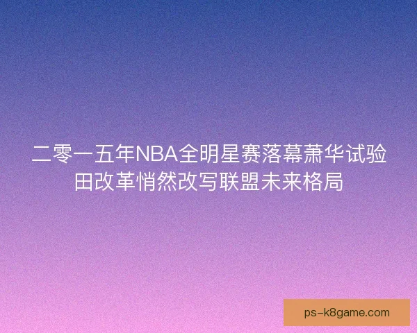 二零一五年NBA全明星赛落幕萧华试验田改革悄然改写联盟未来格局