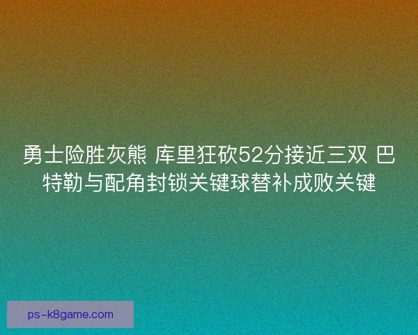 勇士险胜灰熊 库里狂砍52分接近三双 巴特勒与配角封锁关键球替补成败关键