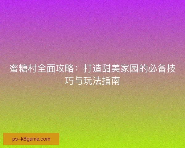 蜜糖村全面攻略：打造甜美家园的必备技巧与玩法指南