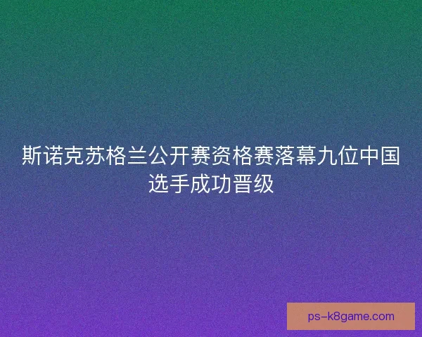 斯诺克苏格兰公开赛资格赛落幕九位中国选手成功晋级