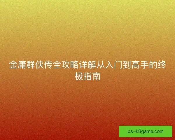 金庸群侠传全攻略详解从入门到高手的终极指南