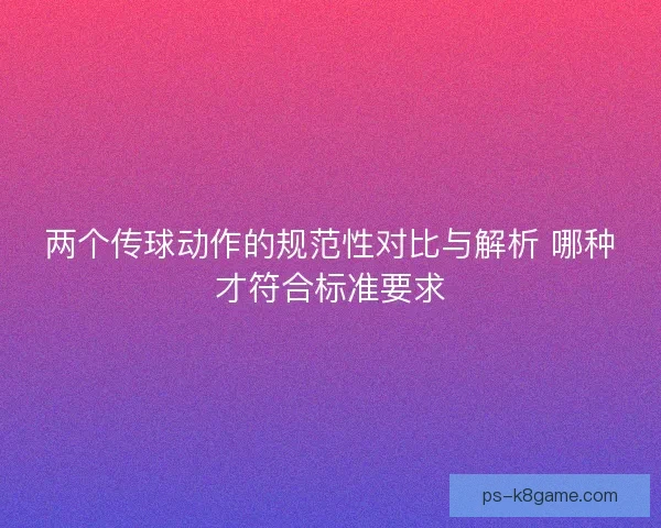 两个传球动作的规范性对比与解析 哪种才符合标准要求