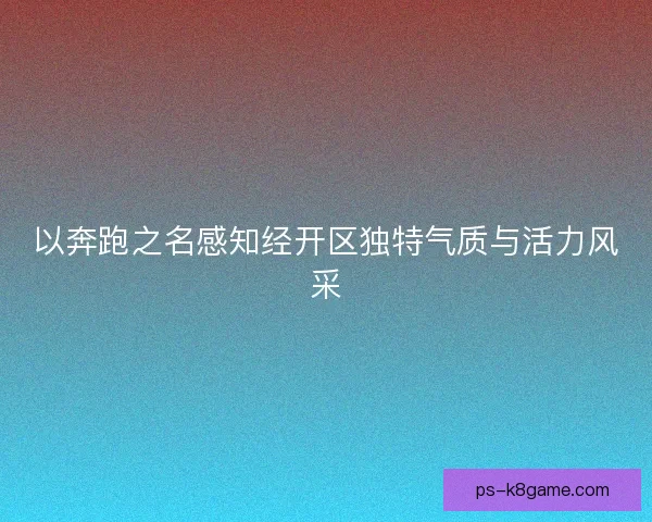 以奔跑之名感知经开区独特气质与活力风采