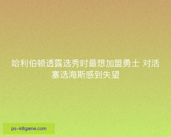 哈利伯顿透露选秀时最想加盟勇士 对活塞选海斯感到失望