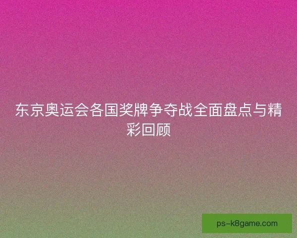 东京奥运会各国奖牌争夺战全面盘点与精彩回顾