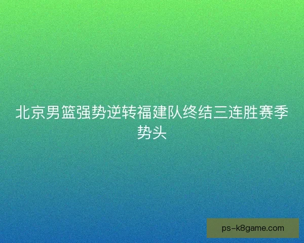 北京男篮强势逆转福建队终结三连胜赛季势头